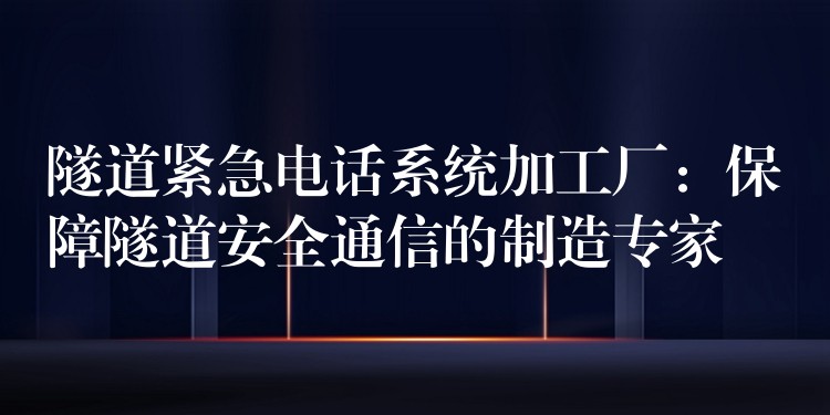  隧道紧急电话系统加工厂：保障隧道安全通信的制造专家