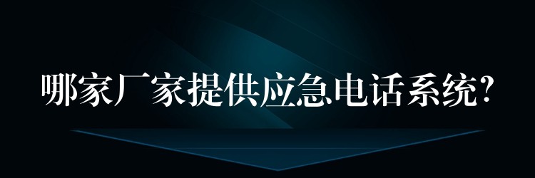 哪家厂家提供应急电话系统? 哪家厂家提供应急电话系统?