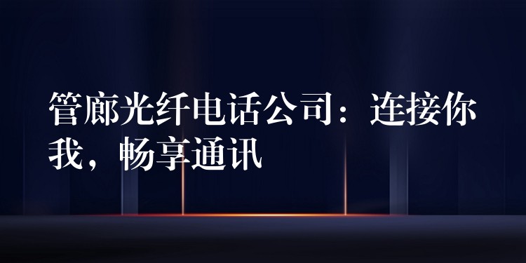  管廊光纤电话公司：连接你我，畅享通讯