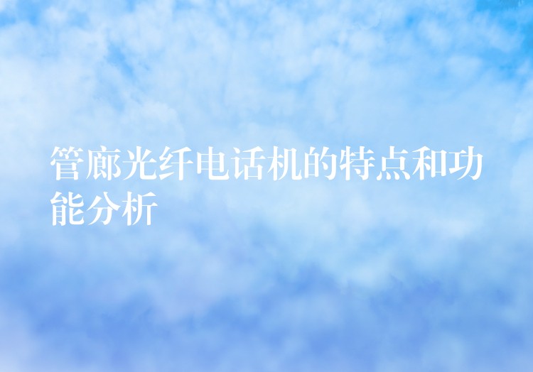 管廊光纤电话机的特点和功能分析 管廊光纤电话机的特点和功能分析