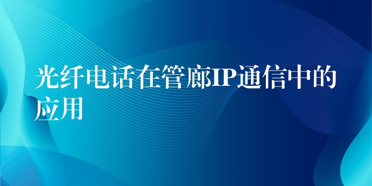 光纤电话在管廊IP通信中的应用 光纤电话在管廊IP通信中的应用