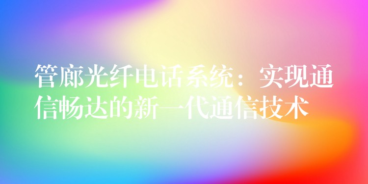 管廊光纤电话系统：实现通信畅达的新一代通信技术