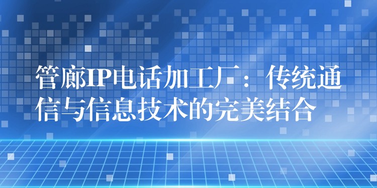 管廊IP电话加工厂:传统通信与信息技术的完美结合 管廊IP电话加工厂:传统通信与信息技术的完美结合
