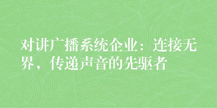 对讲广播系统企业:连接无界,传递声音的先驱者 对讲广播系统企业:连接无界,传递声音的先驱者