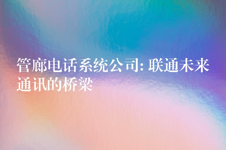  管廊电话系统公司: 联通未来通讯的桥梁