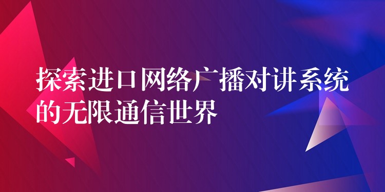  探索进口网络广播对讲系统的无限通信世界