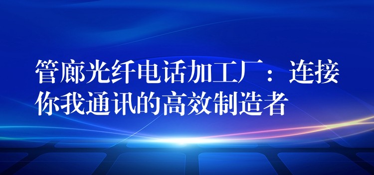  管廊光纤电话加工厂：连接你我通讯的高效制造者