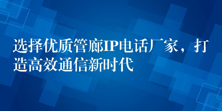  选择优质管廊IP电话厂家，打造高效通信新时代