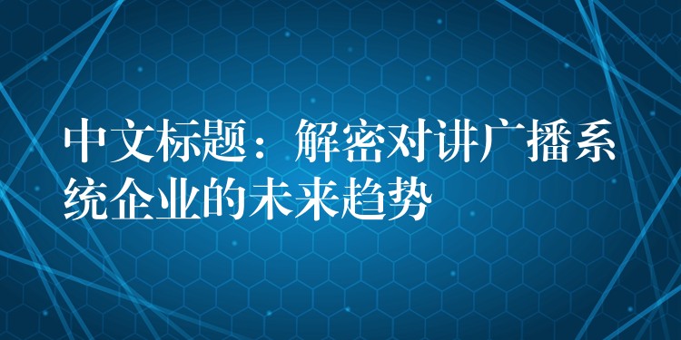 中文标题:解密对讲广播系统企业的未来趋势 中文标题:解密对讲广播系统企业的未来趋势