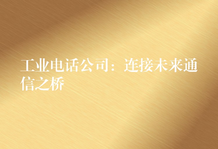 工业电话公司:连接未来通信之桥 工业电话公司:连接未来通信之桥