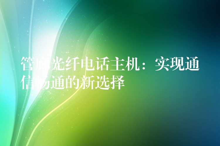  管廊光纤电话主机：实现通信畅通的新选择