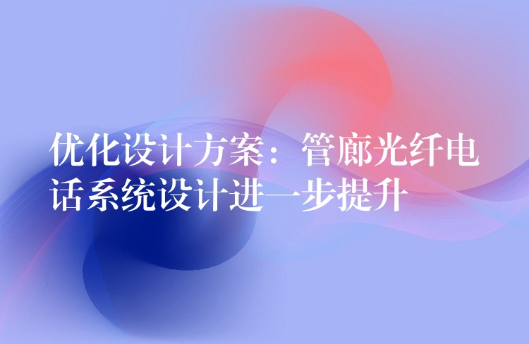优化设计方案:管廊光纤电话系统设计进一步提升 优化设计方案:管廊光纤电话系统设计进一步提升