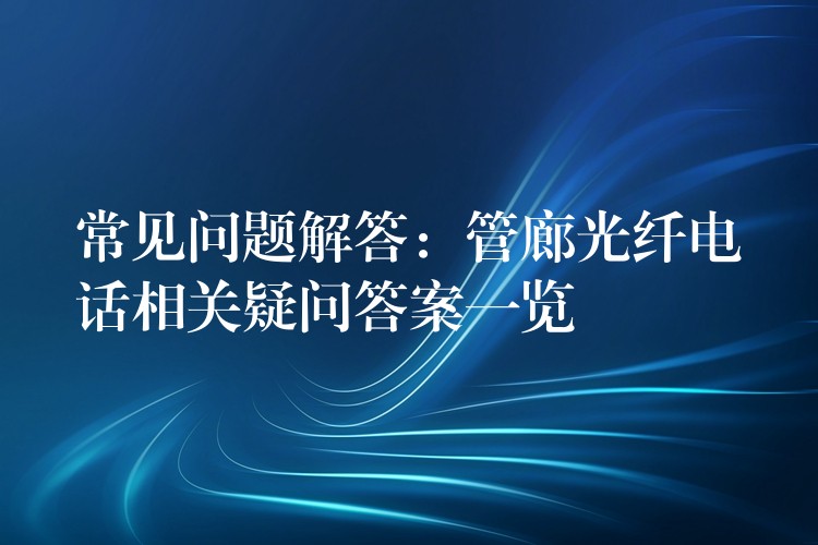 常见问题解答:管廊光纤电话相关疑问答案一览 常见问题解答:管廊光纤电话相关疑问答案一览