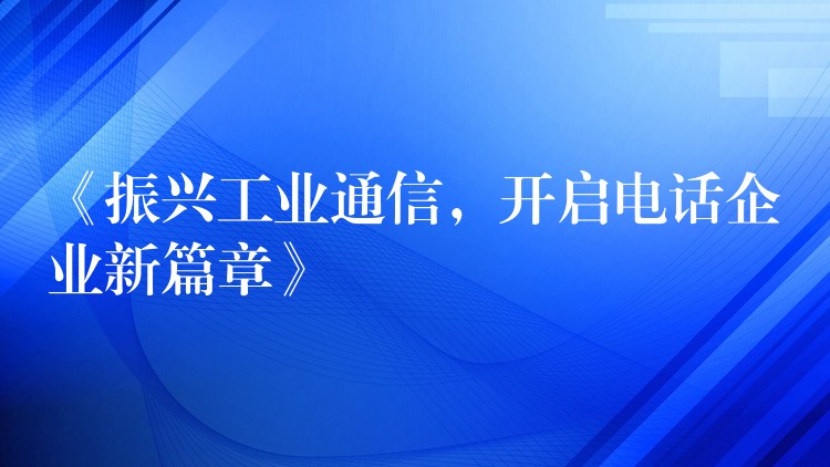 《振兴工业通信,开启电话企业新篇章》 《振兴工业通信,开启电话企业新篇章》