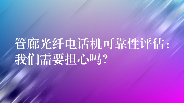 管廊光纤电话机可靠性评估:我们需要担心吗? 管廊光纤电话机可靠性评估:我们需要担心吗?