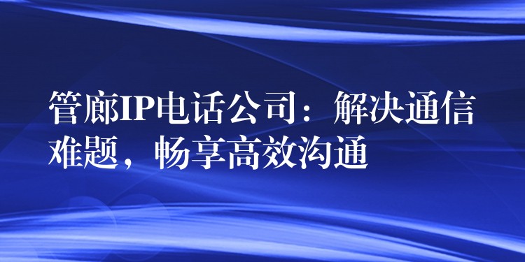 管廊IP电话公司:解决通信难题,畅享高效沟通 管廊IP电话公司:解决通信难题,畅享高效沟通