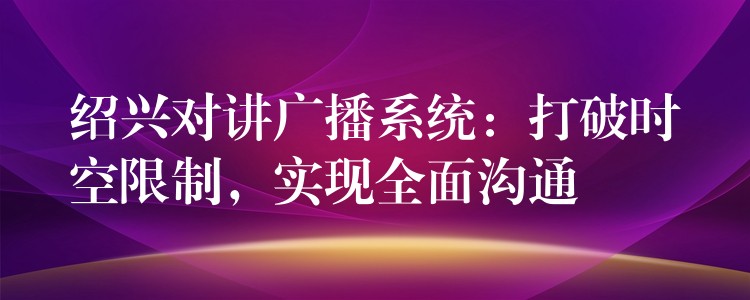  绍兴对讲广播系统：打破时空限制，实现全面沟通