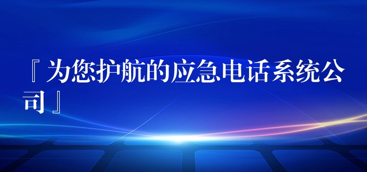  『为您护航的应急电话系统公司』