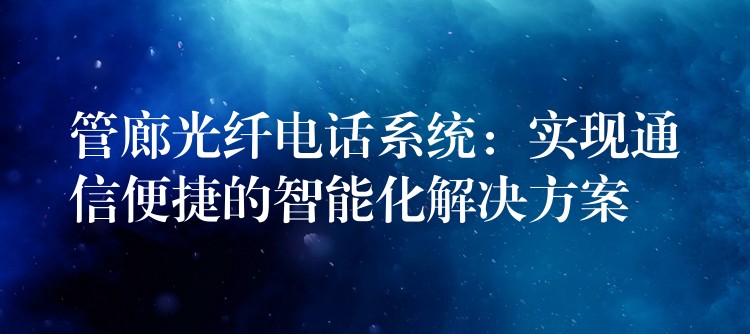  管廊光纤电话系统：实现通信便捷的智能化解决方案
