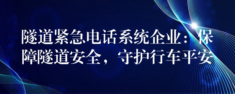  隧道紧急电话系统企业：保障隧道安全，守护行车平安