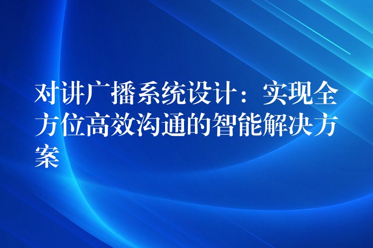 对讲广播系统设计:实现全方位高效沟通的智能解决方案 对讲广播系统设计:实现全方位高效沟通的智能解决方案