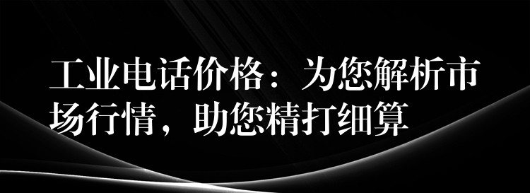 工业电话价格:为您解析市场行情,助您精打细算 工业电话价格:为您解析市场行情,助您精打细算