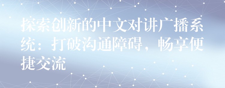 探索创新的中文对讲广播系统:打破沟通障碍,畅享便捷交流 探索创新的中文对讲广播系统:打破沟通障碍,畅享便捷交流