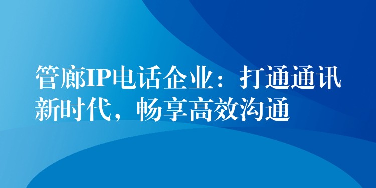 管廊IP电话企业:打通通讯新时代,畅享高效沟通 管廊IP电话企业:打通通讯新时代,畅享高效沟通