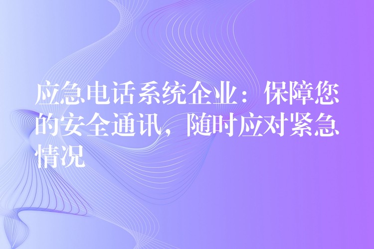  应急电话系统企业：保障您的安全通讯，随时应对紧急情况