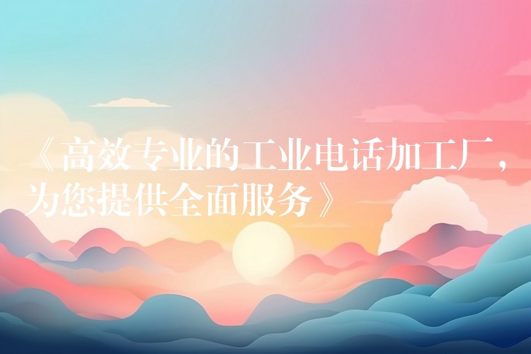  《高效专业的工业电话加工厂，为您提供全面服务》