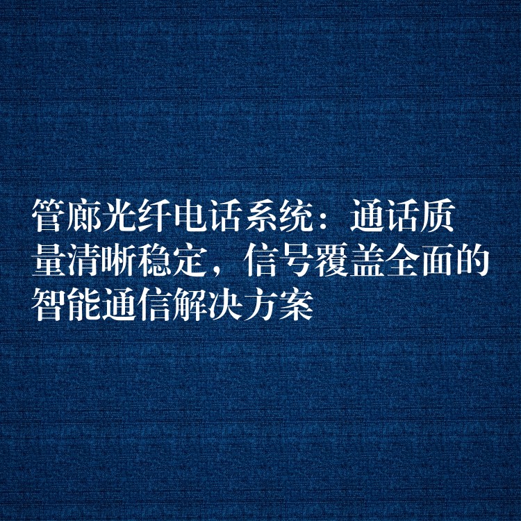  管廊光纤电话系统：通话质量清晰稳定，信号覆盖全面的智能通信解决方案