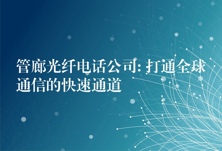  管廊光纤电话公司: 打通全球通信的快速通道