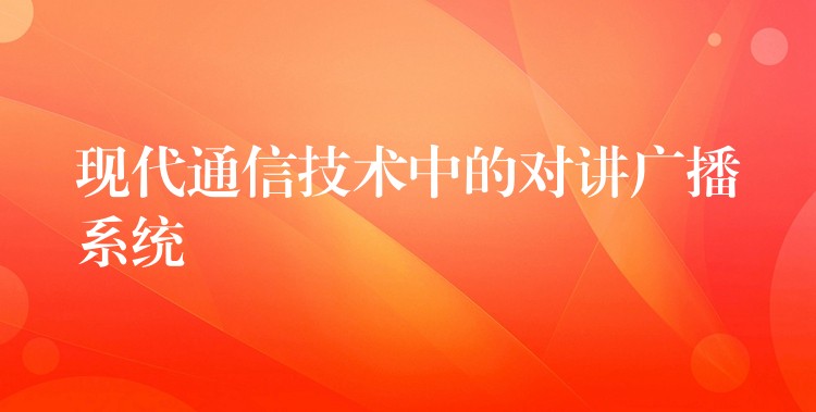 现代通信技术中的对讲广播系统 现代通信技术中的对讲广播系统