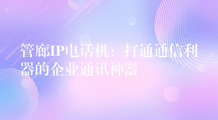 管廊IP电话机:打通通信利器的企业通讯神器 管廊IP电话机:打通通信利器的企业通讯神器