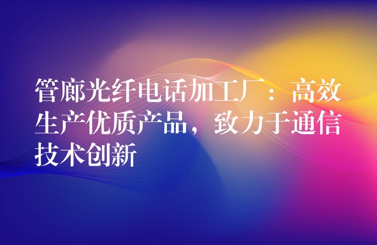 管廊光纤电话加工厂:高效生产优质产品,致力于通信技术创新 管廊光纤电话加工厂:高效生产优质产品,致力于通信技术创新