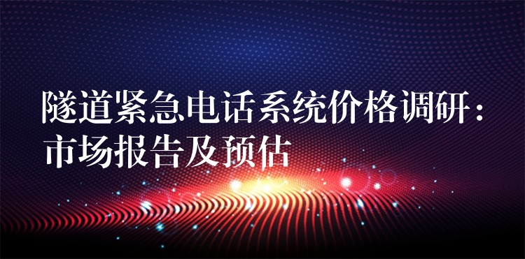 隧道紧急电话系统价格调研:市场报告及预估 隧道紧急电话系统价格调研:市场报告及预估