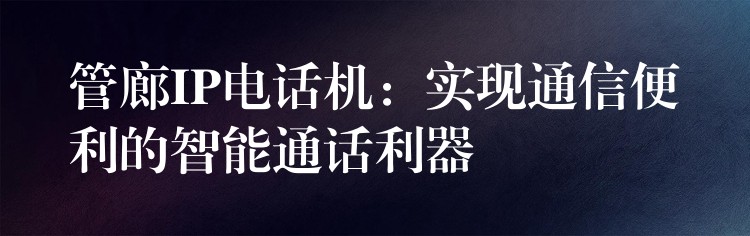 管廊IP电话机:实现通信便利的智能通话利器 管廊IP电话机:实现通信便利的智能通话利器