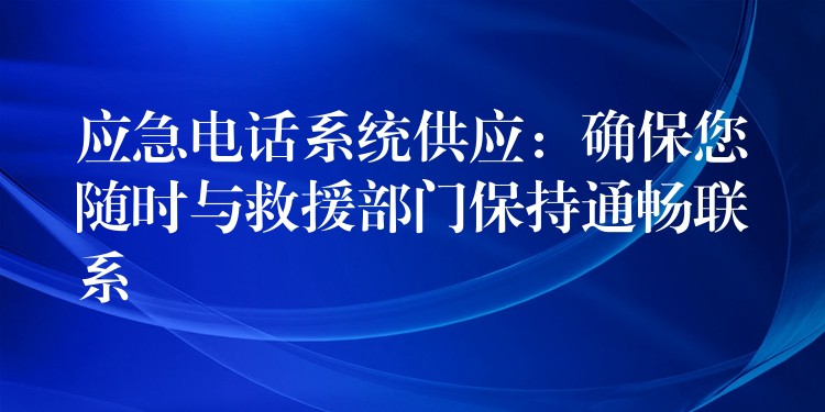 应急电话系统供应:确保您随时与救援部门保持通畅联系 应急电话系统供应:确保您随时与救援部门保持通畅联系