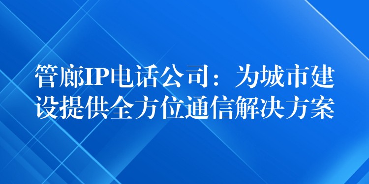 管廊IP电话公司:为城市建设提供全方位通信解决方案 管廊IP电话公司:为城市建设提供全方位通信解决方案