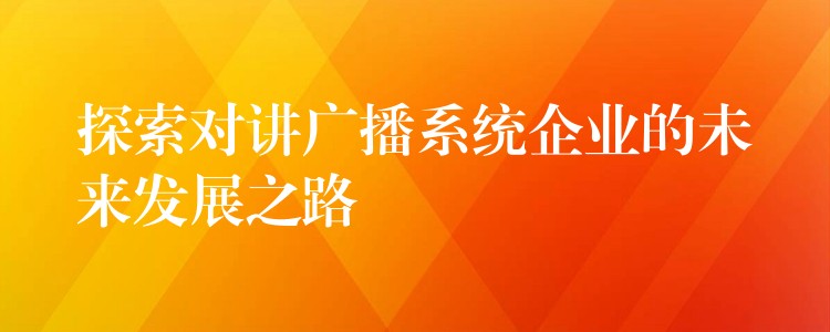  探索对讲广播系统企业的未来发展之路