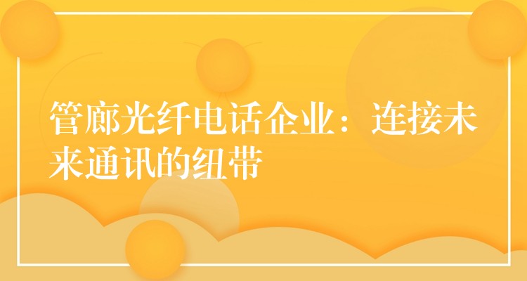  管廊光纤电话企业：连接未来通讯的纽带