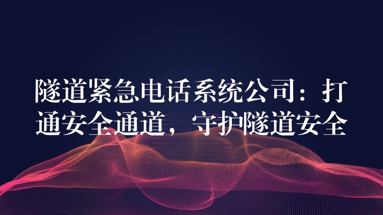 隧道紧急电话系统公司:打通安全通道,守护隧道安全 隧道紧急电话系统公司:打通安全通道,守护隧道安全