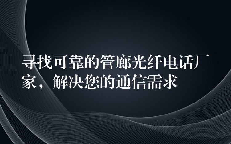  寻找可靠的管廊光纤电话厂家，解决您的通信需求