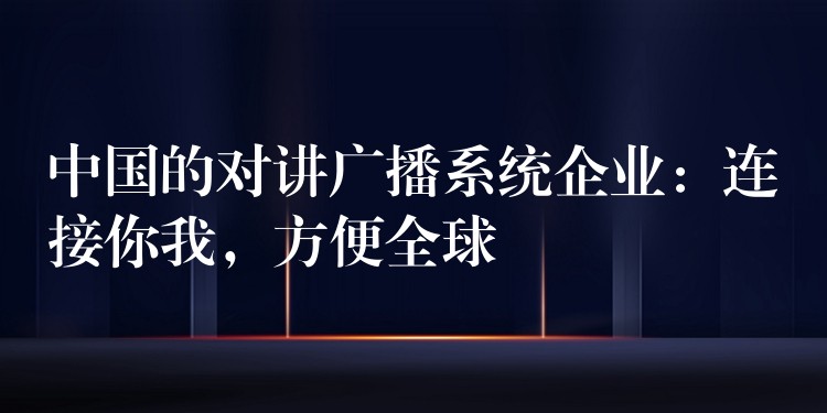  中国的对讲广播系统企业：连接你我，方便全球