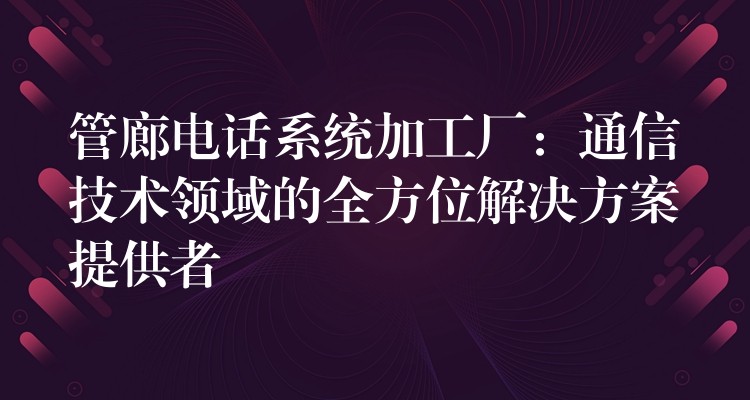 管廊电话系统加工厂:通信技术领域的全方位解决方案提供者 管廊电话系统加工厂:通信技术领域的全方位解决方案提供者