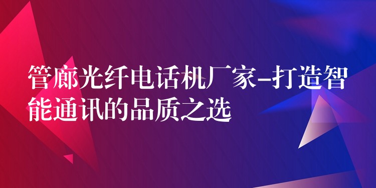 管廊光纤电话机厂家-打造智能通讯的品质之选 管廊光纤电话机厂家-打造智能通讯的品质之选