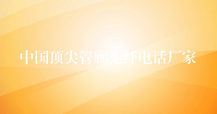 中国顶尖管廊光纤电话厂家 中国顶尖管廊光纤电话厂家