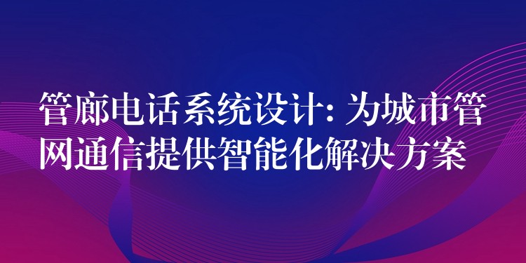 管廊电话系统设计: 为城市管网通信提供智能化解决方案 管廊电话系统设计: 为城市管网通信提供智能化解决方案