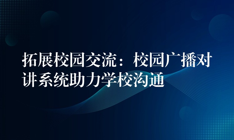 拓展校园交流:校园广播对讲系统助力学校沟通 拓展校园交流:校园广播对讲系统助力学校沟通