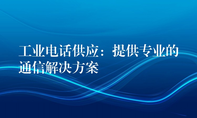 工业电话供应:提供专业的通信解决方案 工业电话供应:提供专业的通信解决方案